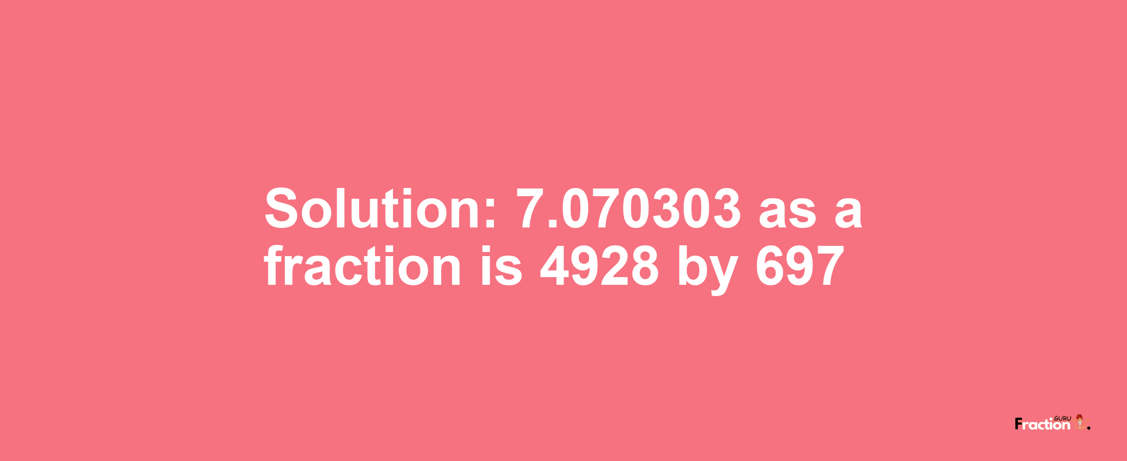 Solution:7.070303 as a fraction is 4928/697
